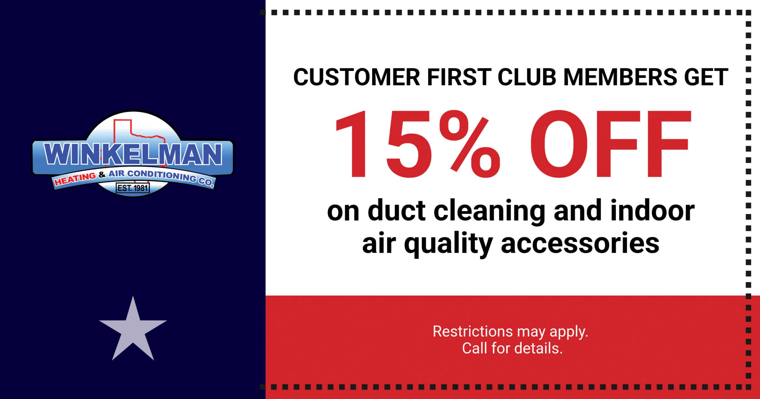 CUSTOMER FIRST CLUB MEMBERS GET 15% OFF on duct cleaning and indoor air quality accessories Restrictions may apply. Call for details.